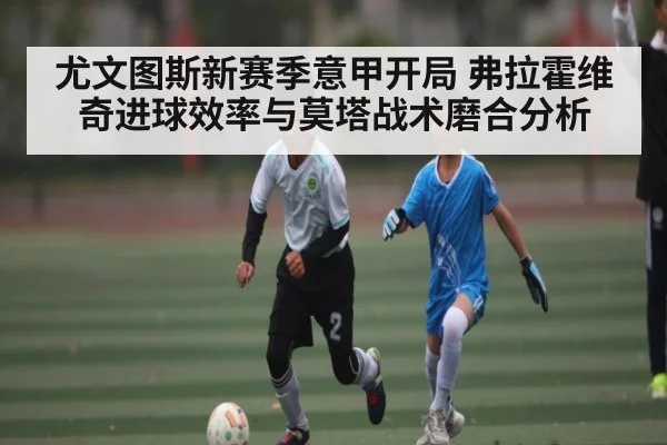 尤文图斯新赛季意甲开局 弗拉霍维奇进球效率与莫塔战术磨合分析