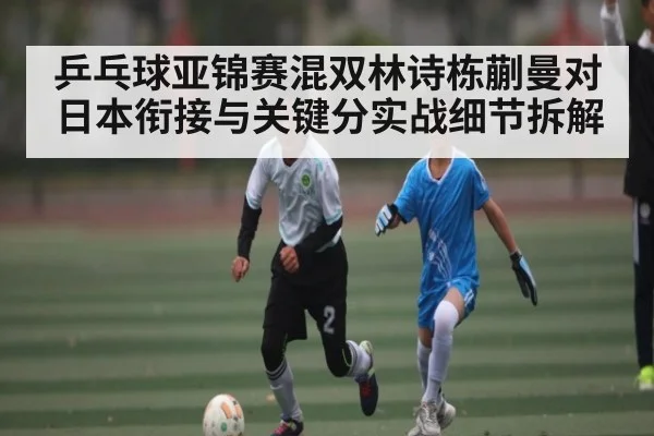 乒乓球亚锦赛混双林诗栋蒯曼对日本衔接与关键分实战细节拆解