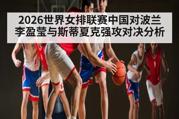 2026世界女排联赛中国对波兰李盈莹与斯蒂夏克强攻对决分析