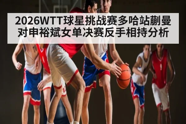 2026WTT球星挑战赛多哈站蒯曼对申裕斌女单决赛反手相持分析