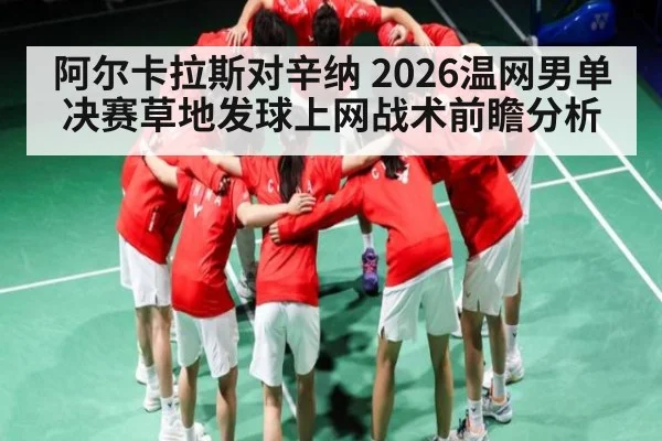 阿尔卡拉斯对辛纳 2026温网男单决赛草地发球上网战术前瞻分析