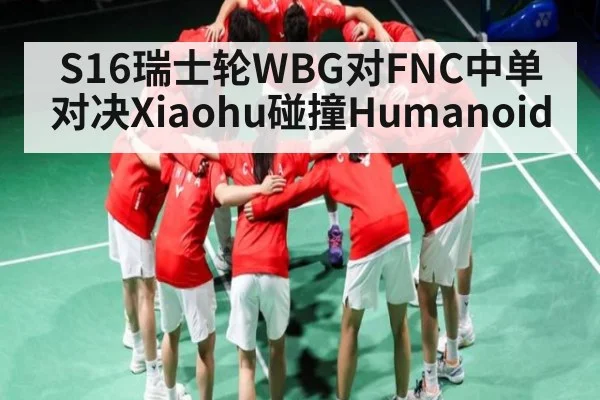 S16瑞士轮WBG对FNC中单对决Xiaohu碰撞Humanoid